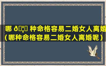 哪 🦊 种命格容易二婚女人离婚（哪种命格容易二婚女人离婚呢）